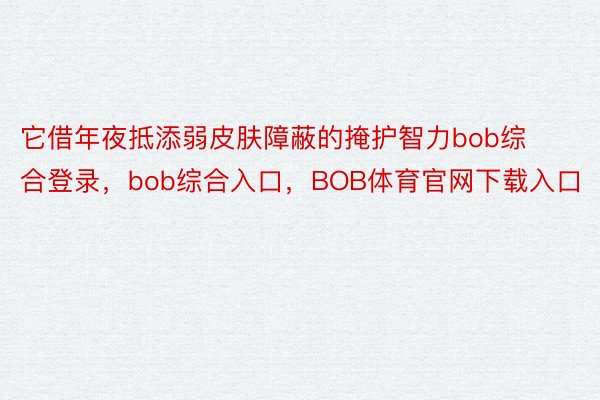 它借年夜抵添弱皮肤障蔽的掩护智力bob综合登录，bob综合入口，BOB体育官网下载入口