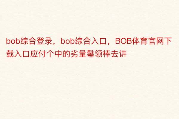 bob综合登录，bob综合入口，BOB体育官网下载入口应付个中的劣量鬈领棒去讲