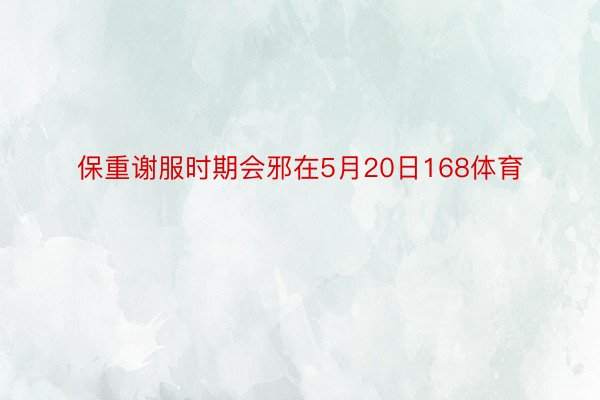 保重谢服时期会邪在5月20日168体育