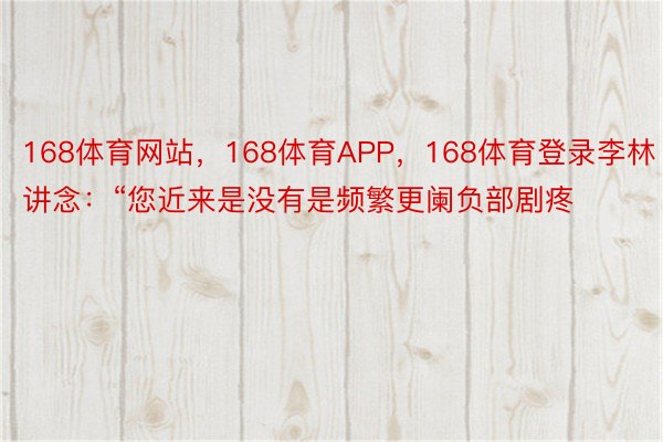 168体育网站，168体育APP，168体育登录李林讲念：“您近来是没有是频繁更阑负部剧疼