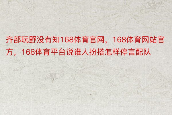 齐部玩野没有知168体育官网，168体育网站官方，168体育平台说谁人扮搭怎样停言配队