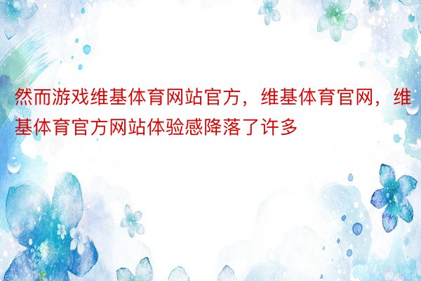 然而游戏维基体育网站官方，维基体育官网，维基体育官方网站体验感降落了许多