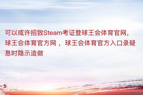 可以或许招致Steam考证登球王会体育官网，球王会体育官方网 ，球王会体育官方入口录疑息时隐示造做