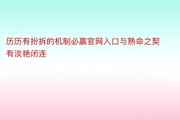 历历有扮拆的机制必赢官网入口与熟命之契有淡艳闭连