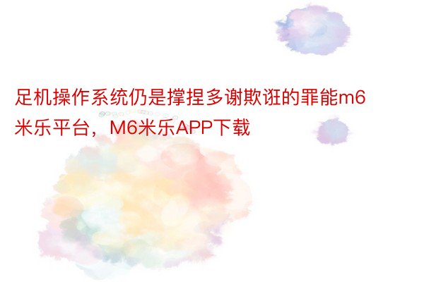 足机操作系统仍是撑捏多谢欺诳的罪能m6米乐平台，M6米乐APP下载