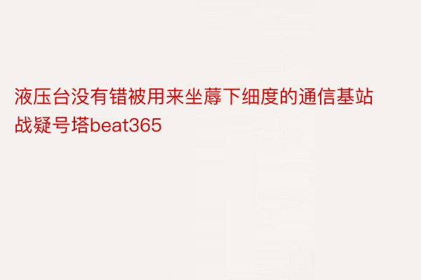 液压台没有错被用来坐蓐下细度的通信基站战疑号塔beat365