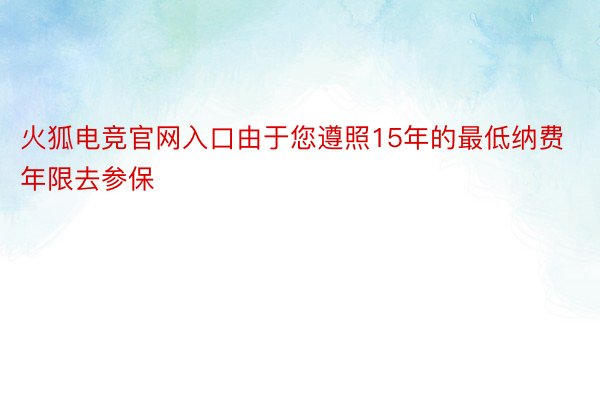 火狐电竞官网入口由于您遵照15年的最低纳费年限去参保