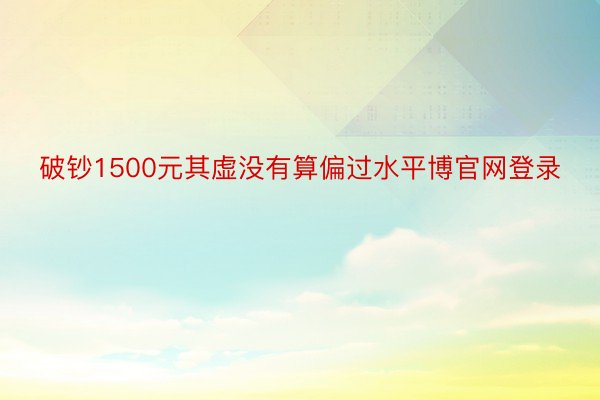 破钞1500元其虚没有算偏过水平博官网登录