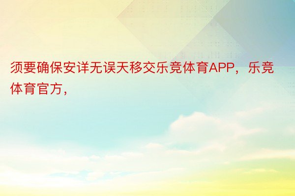 须要确保安详无误天移交乐竞体育APP，乐竞体育官方，