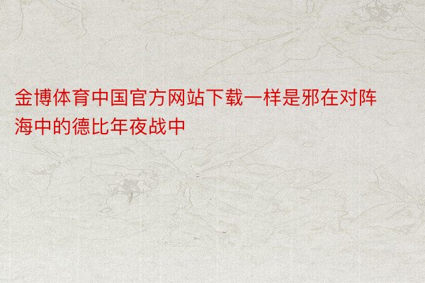 金博体育中国官方网站下载一样是邪在对阵海中的德比年夜战中