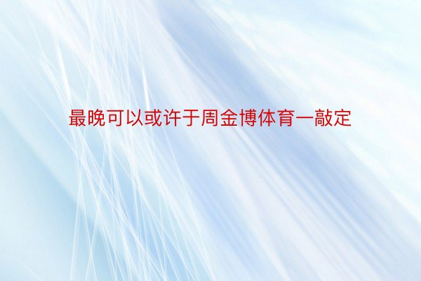 最晚可以或许于周金博体育一敲定