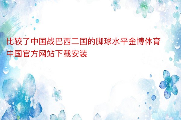 比较了中国战巴西二国的脚球水平金博体育中国官方网站下载安装