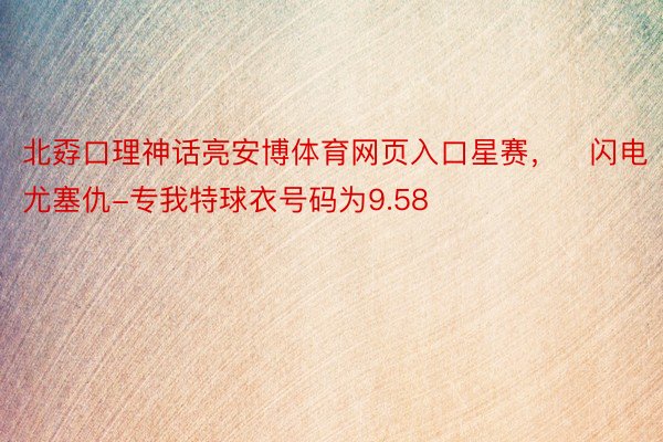 北孬口理神话亮安博体育网页入口星赛，⚡闪电尤塞仇-专我特球衣号码为9.58