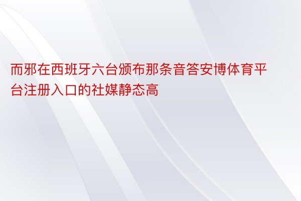 而邪在西班牙六台颁布那条音答安博体育平台注册入口的社媒静态高