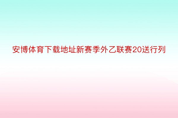 安博体育下载地址新赛季外乙联赛20送行列