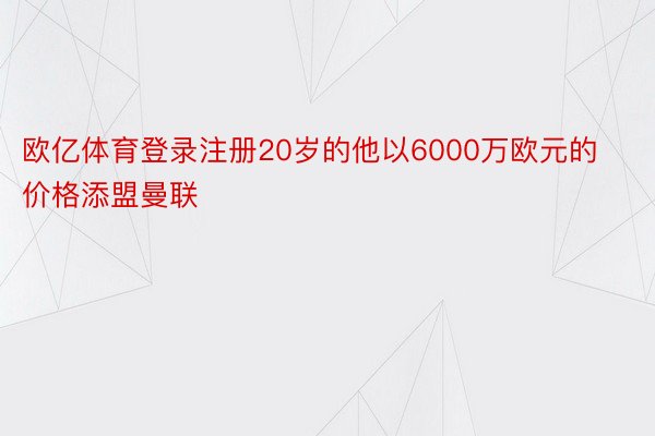 欧亿体育登录注册20岁的他以6000万欧元的价格添盟曼联