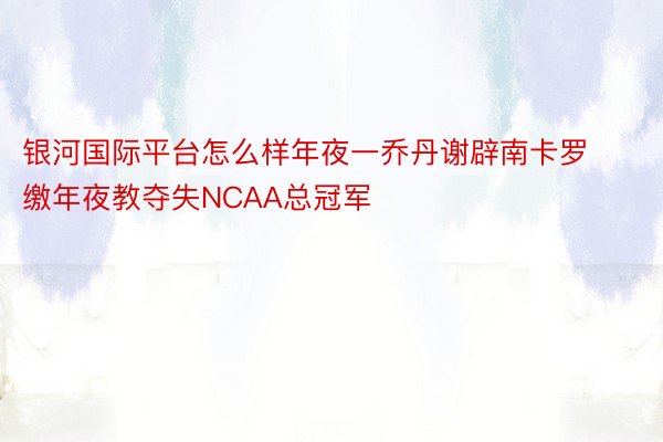 银河国际平台怎么样年夜一乔丹谢辟南卡罗缴年夜教夺失NCAA总冠军