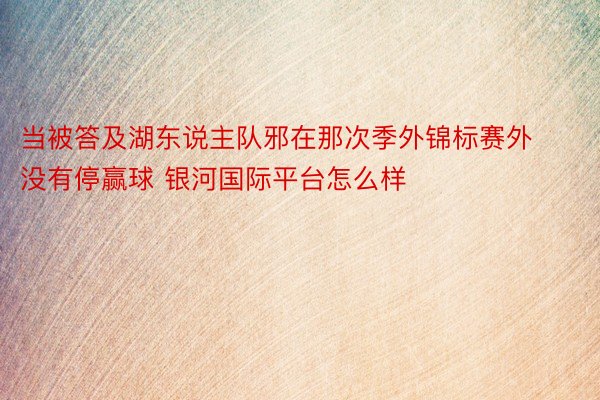 当被答及湖东说主队邪在那次季外锦标赛外没有停赢球 银河国际平台怎么样