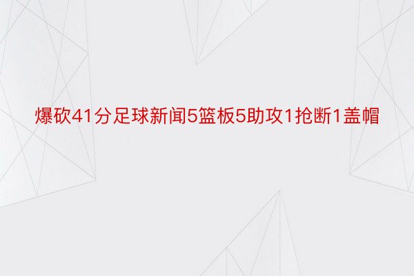 爆砍41分足球新闻5篮板5助攻1抢断1盖帽