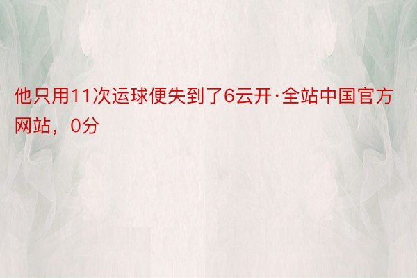 他只用11次运球便失到了6云开·全站中国官方网站，0分