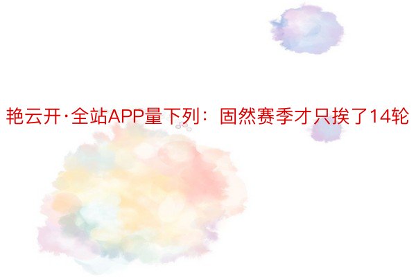 艳云开·全站APP量下列：固然赛季才只挨了14轮