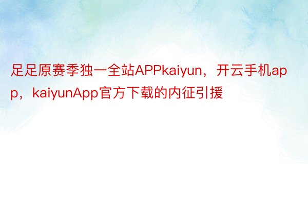 足足原赛季独一全站APPkaiyun，开云手机app，kaiyunApp官方下载的内征引援