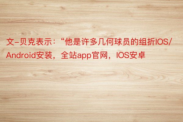 文-贝克表示：“他是许多几何球员的组折IOS/Android安装，全站app官网，IOS安卓