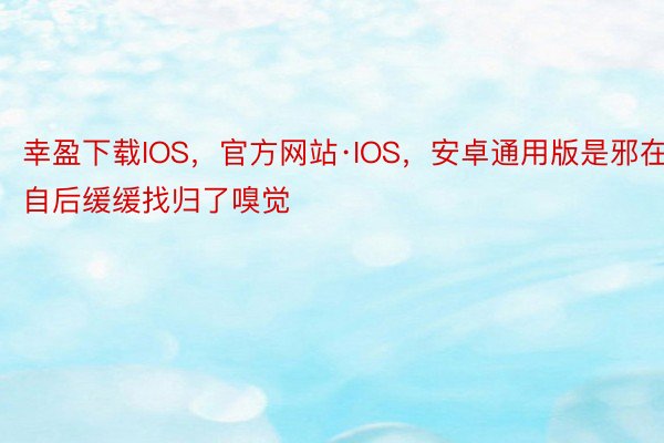 幸盈下载IOS，官方网站·IOS，安卓通用版是邪在自后缓缓找归了嗅觉