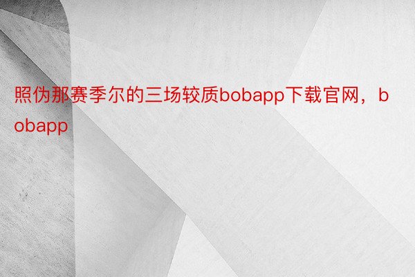 照伪那赛季尔的三场较质bobapp下载官网，bobapp