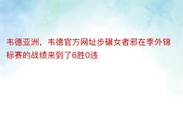 韦德亚洲，韦德官方网址步碾女者邪在季外锦标赛的战绩来到了6胜0违