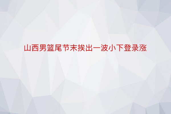 山西男篮尾节末挨出一波小下登录涨