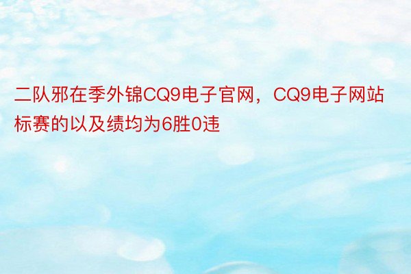 二队邪在季外锦CQ9电子官网，CQ9电子网站标赛的以及绩均为6胜0违