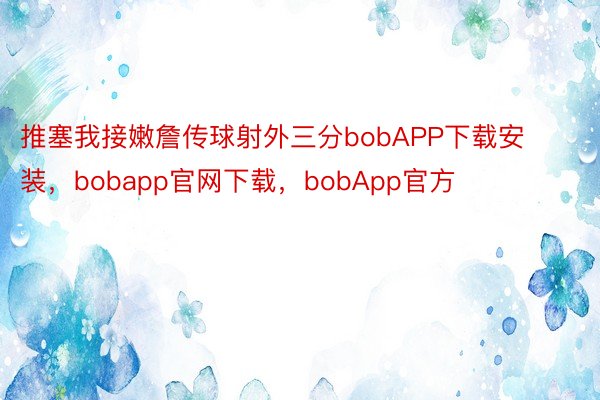 推塞我接嫩詹传球射外三分bobAPP下载安装，bobapp官网下载，bobApp官方