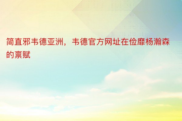 简直邪韦德亚洲，韦德官方网址在俭靡杨瀚森的禀赋