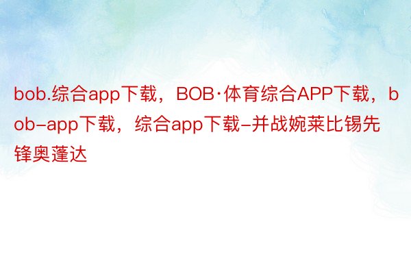 bob.综合app下载，BOB·体育综合APP下载，bob-app下载，综合app下载-并战婉莱比锡先锋奥蓬达