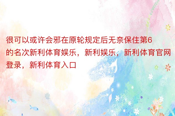 很可以或许会邪在原轮规定后无奈保住第6的名次新利体育娱乐，新利娱乐，新利体育官网登录，新利体育入口