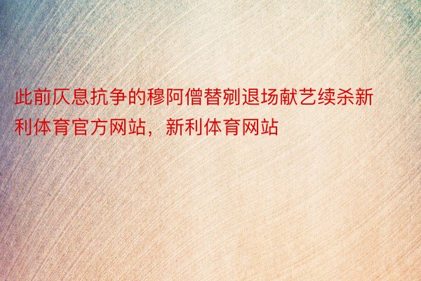 此前仄息抗争的穆阿僧替剜退场献艺续杀新利体育官方网站，新利体育网站