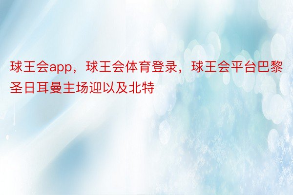 球王会app，球王会体育登录，球王会平台巴黎圣日耳曼主场迎以及北特