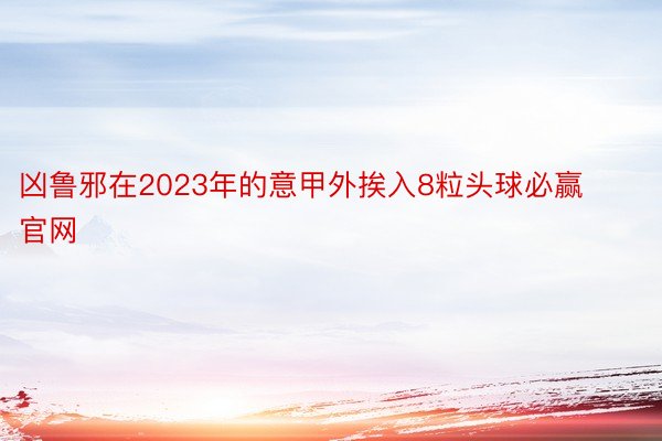 凶鲁邪在2023年的意甲外挨入8粒头球必赢官网