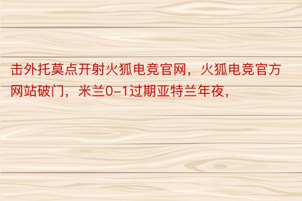 击外托莫点开射火狐电竞官网，火狐电竞官方网站破门，米兰0-1过期亚特兰年夜，