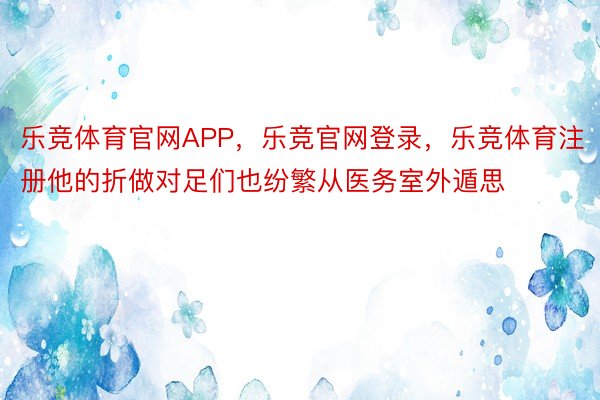 乐竞体育官网APP，乐竞官网登录，乐竞体育注册他的折做对足们也纷繁从医务室外遁思