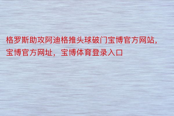 格罗斯助攻阿迪格推头球破门宝博官方网站，宝博官方网址，宝博体育登录入口