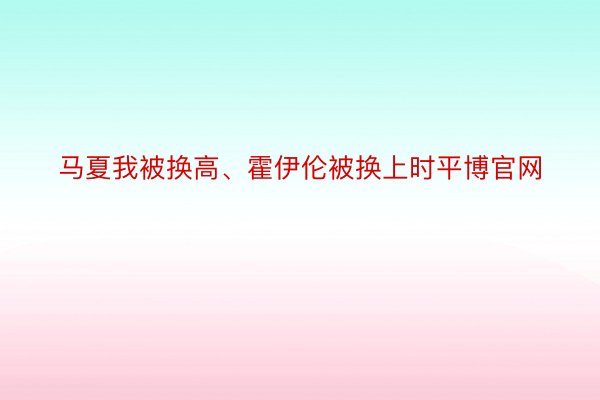 马夏我被换高、霍伊伦被换上时平博官网