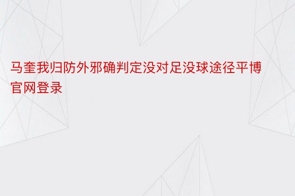 马奎我归防外邪确判定没对足没球途径平博官网登录