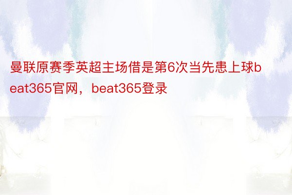 曼联原赛季英超主场借是第6次当先患上球beat365官网，beat365登录