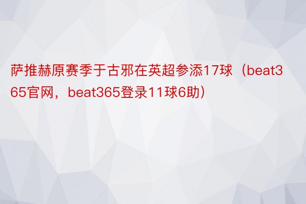 萨推赫原赛季于古邪在英超参添17球（beat365官网，beat365登录11球6助）