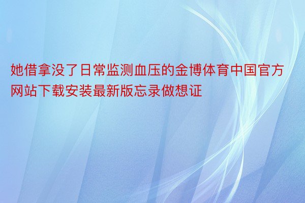 她借拿没了日常监测血压的金博体育中国官方网站下载安装最新版忘录做想证