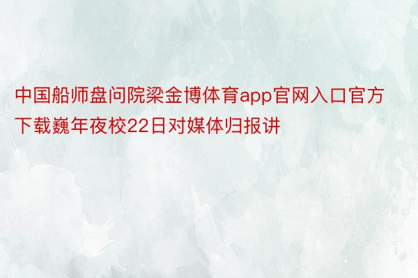 中国船师盘问院梁金博体育app官网入口官方下载巍年夜校22日对媒体归报讲