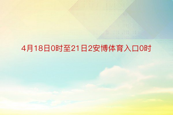 4月18日0时至21日2安博体育入口0时