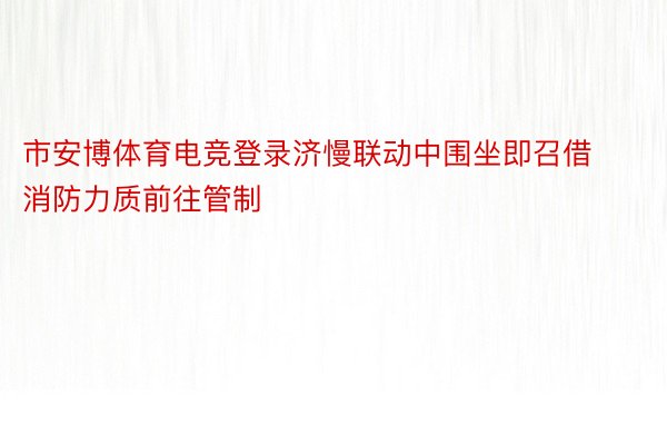 市安博体育电竞登录济慢联动中围坐即召借消防力质前往管制